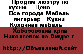 Продам люстру на кухню. › Цена ­ 2 000 - Все города Мебель, интерьер » Кухни. Кухонная мебель   . Хабаровский край,Николаевск-на-Амуре г.